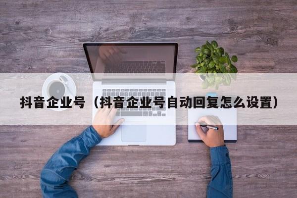 抖音企业号（抖音企业号自动回复怎么设置）-第1张图片-无双博客