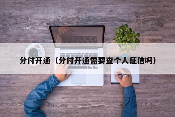 分付开通（分付开通需要查个人征信吗）-第1张图片-无双博客