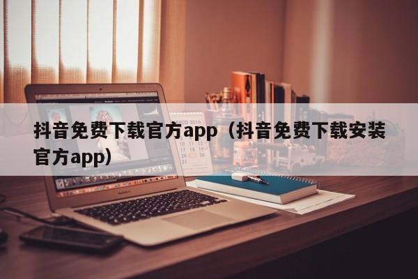 抖音免费下载官方app（抖音免费下载安装官方app）-第1张图片-无双博客