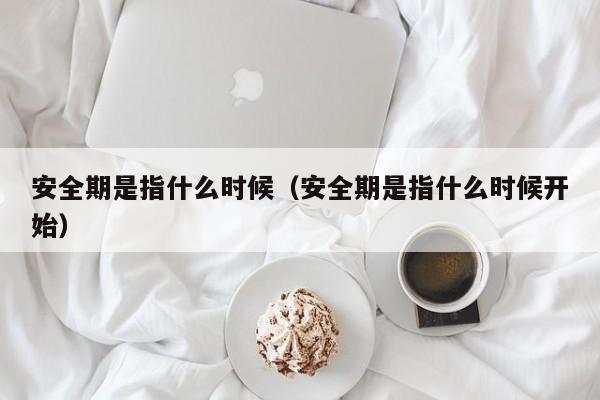 安全期是指什么时候（安全期是指什么时候开始）-第1张图片-无双博客