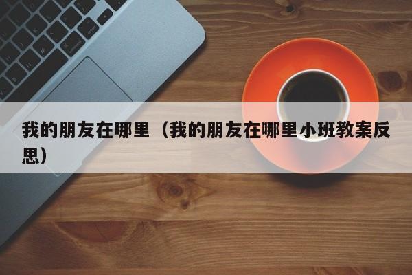 我的朋友在哪里（我的朋友在哪里小班教案反思）-第1张图片-无双博客