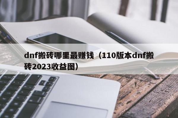 dnf搬砖哪里最赚钱（110版本dnf搬砖2023收益图）-第1张图片-无双博客