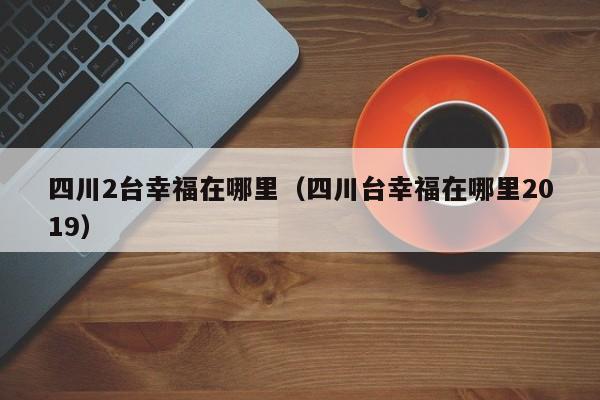 四川2台幸福在哪里（四川台幸福在哪里2019）-第1张图片-无双博客