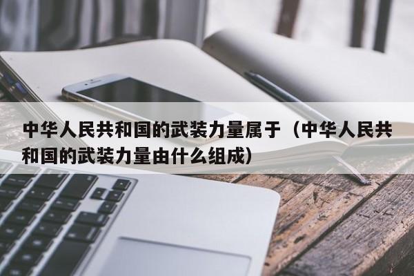 中华人民共和国的武装力量属于（中华人民共和国的武装力量由什么组成）-第1张图片-无双博客