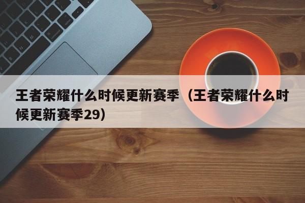 王者荣耀什么时候更新赛季（王者荣耀什么时候更新赛季29）-第1张图片-无双博客