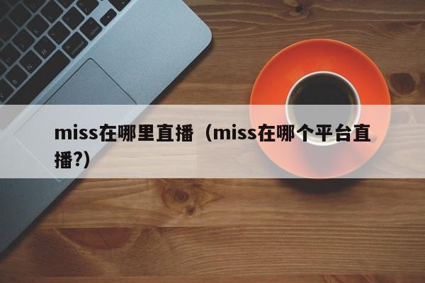 miss在哪里直播（miss在哪个平台直播?）-第1张图片-无双博客