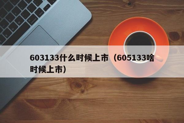 603133什么时候上市（605133啥时候上市）-第1张图片-无双博客