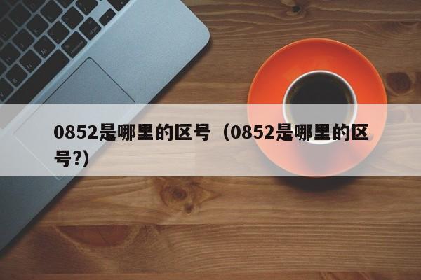 0852是哪里的区号（0852是哪里的区号?）-第1张图片-无双博客