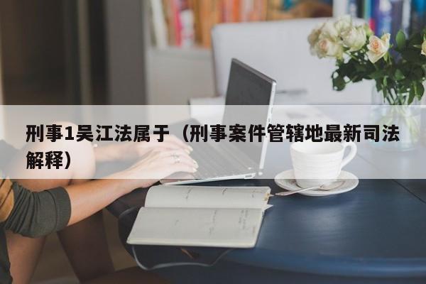 刑事1吴江法属于（刑事案件管辖地最新司法解释）-第1张图片-无双博客