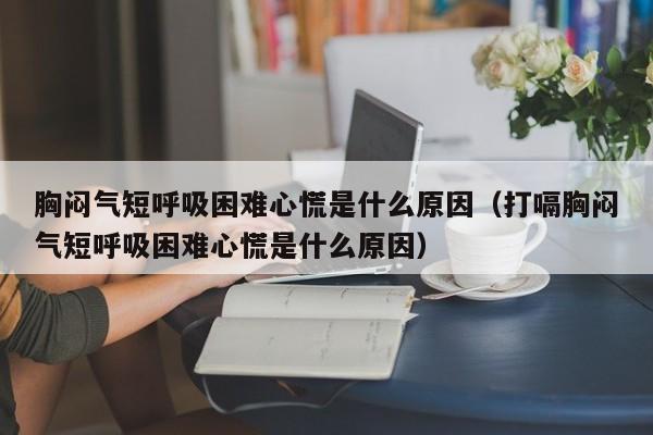 胸闷气短呼吸困难心慌是什么原因（打嗝胸闷气短呼吸困难心慌是什么原因）-第1张图片-无双博客