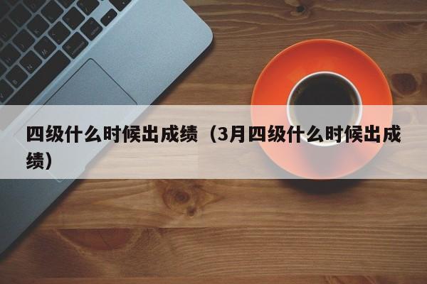 四级什么时候出成绩（3月四级什么时候出成绩）-第1张图片-无双博客