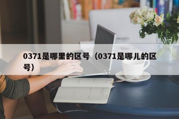 0371是哪里的区号（0371是哪儿的区号）-第1张图片-无双博客