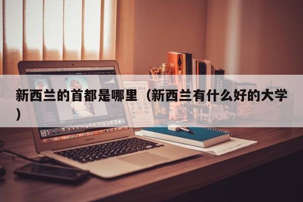 新西兰的首都是哪里（新西兰有什么好的大学）-第1张图片-无双博客