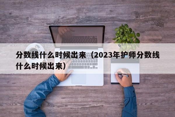 分数线什么时候出来（2023年护师分数线什么时候出来）-第1张图片-无双博客