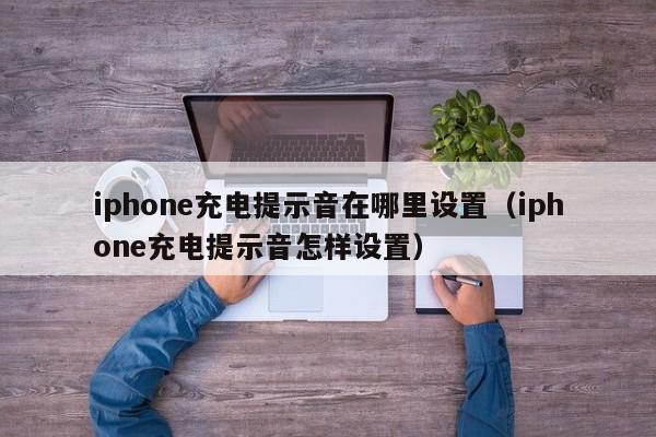 iphone充电提示音在哪里设置（iphone充电提示音怎样设置）-第1张图片-无双博客