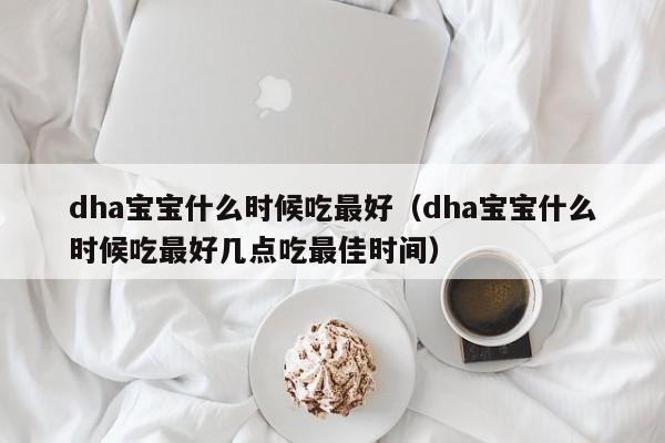 dha宝宝什么时候吃最好（dha宝宝什么时候吃最好几点吃最佳时间）-第1张图片-无双博客