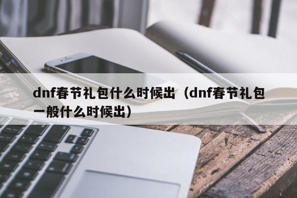 dnf春节礼包什么时候出（dnf春节礼包一般什么时候出）-第1张图片-无双博客