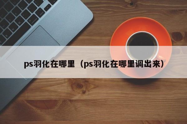 ps羽化在哪里（ps羽化在哪里调出来）-第1张图片-无双博客