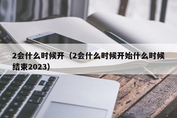 2会什么时候开（2会什么时候开始什么时候结束2023）-第1张图片-无双博客