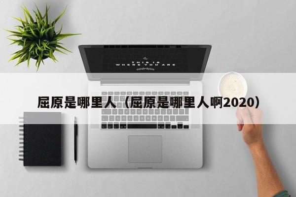 屈原是哪里人（屈原是哪里人啊2020）-第1张图片-无双博客