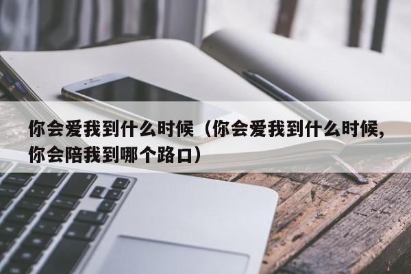 你会爱我到什么时候（你会爱我到什么时候,你会陪我到哪个路口）-第1张图片-无双博客