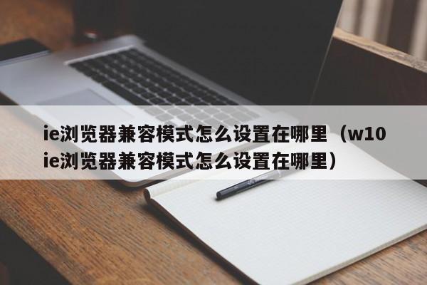 ie浏览器兼容模式怎么设置在哪里（w10ie浏览器兼容模式怎么设置在哪里）-第1张图片-无双博客