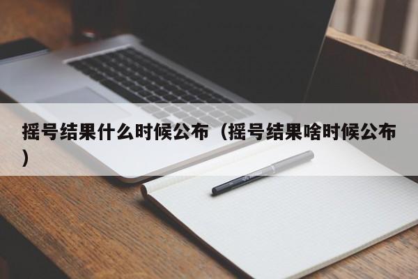 摇号结果什么时候公布（摇号结果啥时候公布）-第1张图片-无双博客