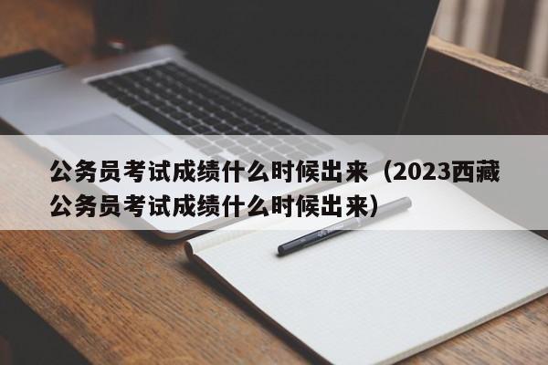 公务员考试成绩什么时候出来（2023西藏公务员考试成绩什么时候出来）-第1张图片-无双博客