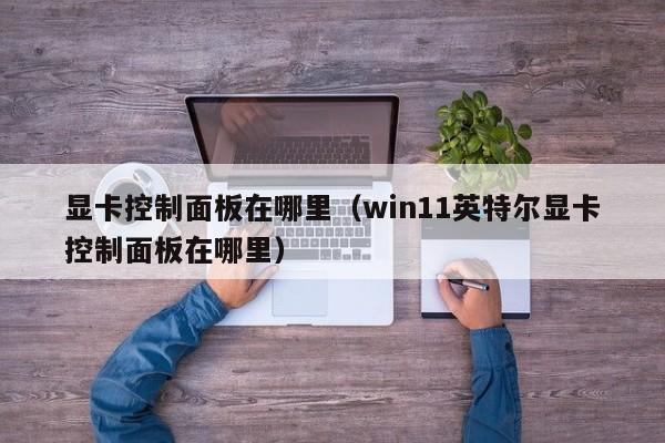 显卡控制面板在哪里（win11英特尔显卡控制面板在哪里）-第1张图片-无双博客