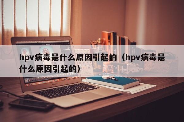 hpv病毒是什么原因引起的（hpv病毒是什么原因引起的）-第1张图片-无双博客