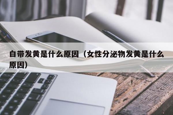 白带发黄是什么原因（女性分泌物发黄是什么原因）-第1张图片-无双博客