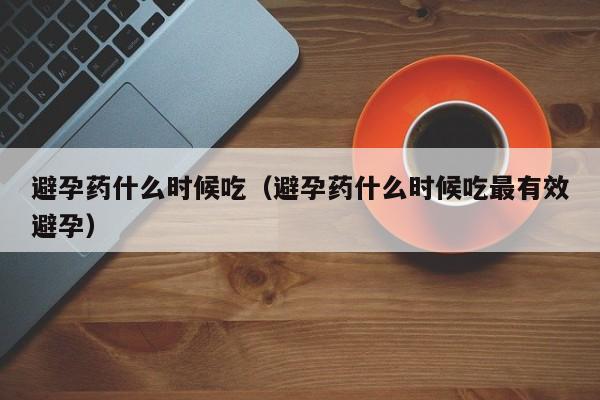 避孕药什么时候吃（避孕药什么时候吃最有效避孕）-第1张图片-无双博客