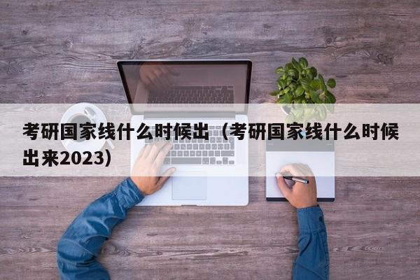 考研国家线什么时候出（考研国家线什么时候出来2023）-第1张图片-无双博客