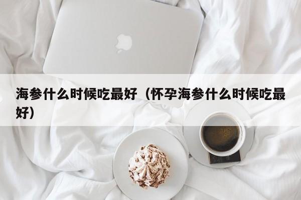 海参什么时候吃最好（怀孕海参什么时候吃最好）-第1张图片-无双博客