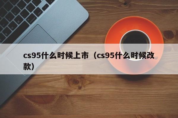 cs95什么时候上市（cs95什么时候改款）-第1张图片-无双博客