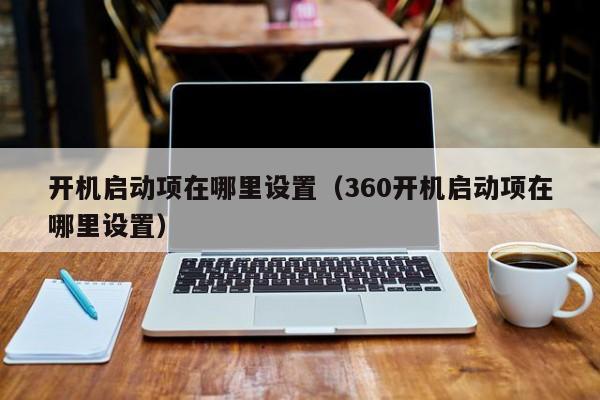 开机启动项在哪里设置（360开机启动项在哪里设置）-第1张图片-无双博客