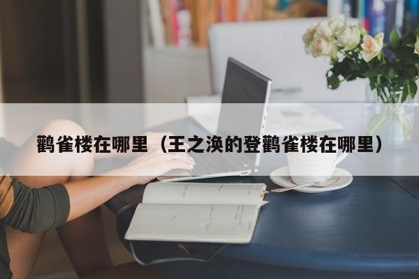 鹳雀楼在哪里（王之涣的登鹳雀楼在哪里）-第1张图片-无双博客