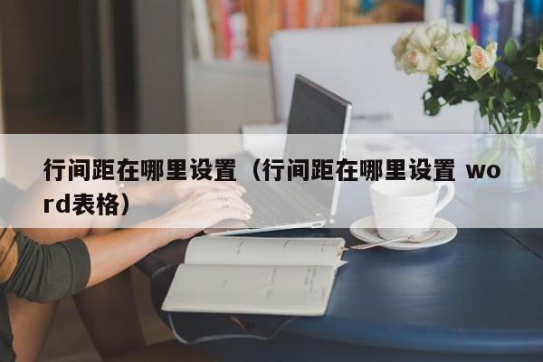 行间距在哪里设置（行间距在哪里设置 word表格）-第1张图片-无双博客