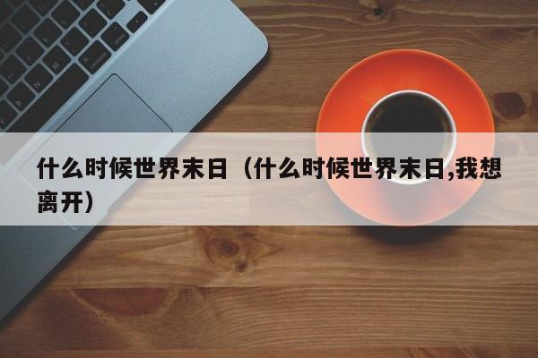 什么时候世界末日（什么时候世界末日,我想离开）-第1张图片-无双博客