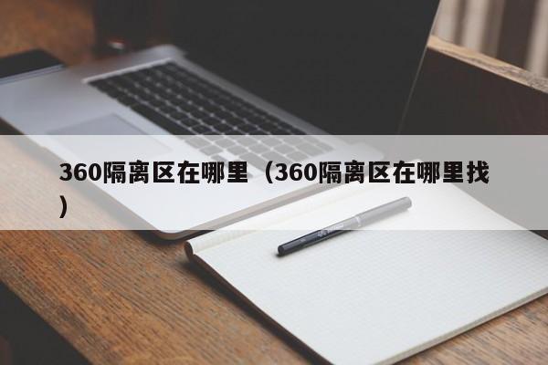 360隔离区在哪里（360隔离区在哪里找）-第1张图片-无双博客