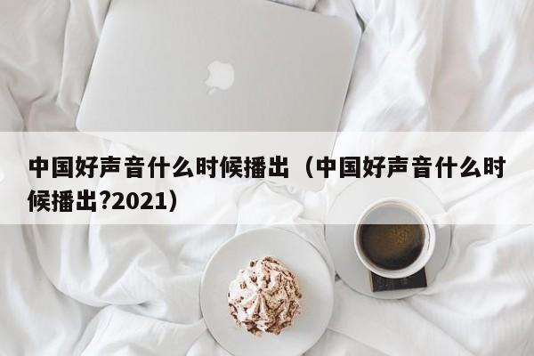 中国好声音什么时候播出（中国好声音什么时候播出?2021）-第1张图片-无双博客