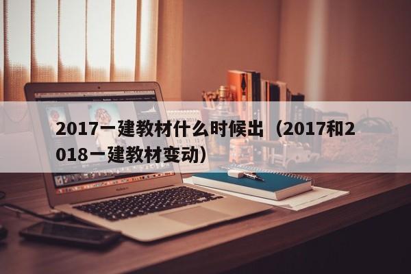 2017一建教材什么时候出（2017和2018一建教材变动）-第1张图片-无双博客