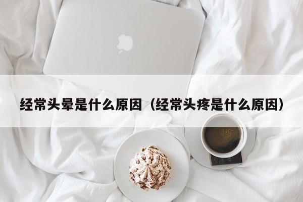 经常头晕是什么原因（经常头疼是什么原因）-第1张图片-无双博客