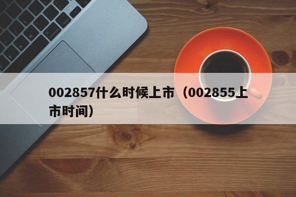 002857什么时候上市（002855上市时间）-第1张图片-无双博客