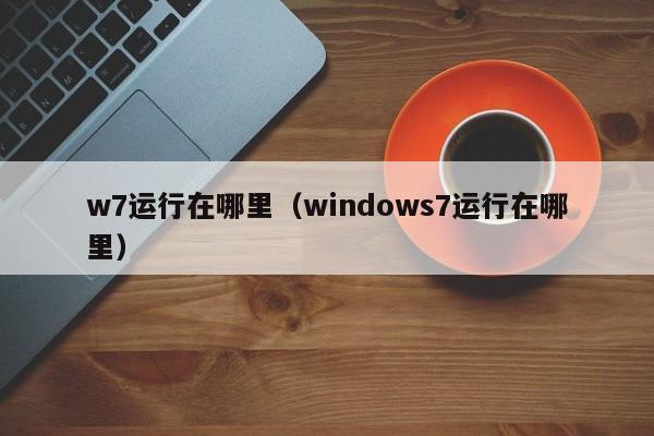 w7运行在哪里（windows7运行在哪里）-第1张图片-无双博客