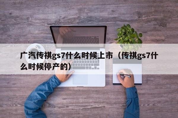 广汽传祺gs7什么时候上市（传祺gs7什么时候停产的）-第1张图片-无双博客