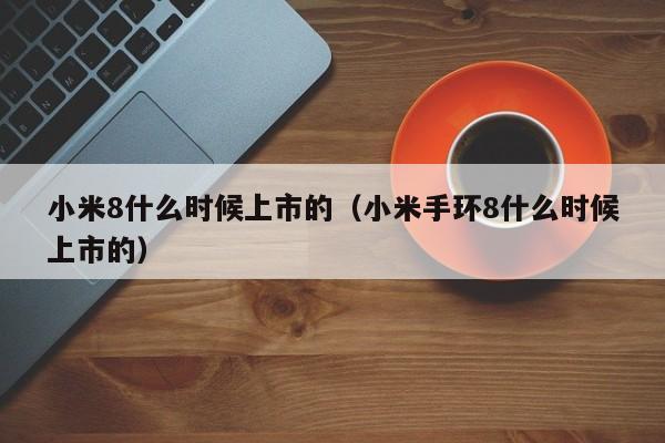 小米8什么时候上市的（小米手环8什么时候上市的）-第1张图片-无双博客