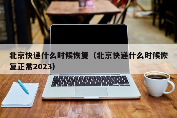 北京快递什么时候恢复（北京快递什么时候恢复正常2023）-第1张图片-无双博客