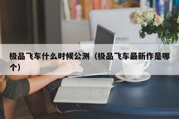 极品飞车什么时候公测（极品飞车最新作是哪个）-第1张图片-无双博客