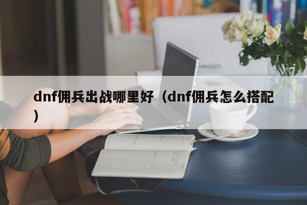 dnf佣兵出战哪里好（dnf佣兵怎么搭配）-第1张图片-无双博客